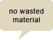 no wasted material